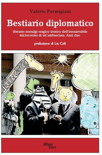 Bestiario diplomatico. Ritratto nostalgi-tragico-ironico dell'inenarrabile microcosmo di un'ambasciata. Anzi due - Valerio Parmigiani - Libro Effepi Libri 2015 | Libraccio.it
