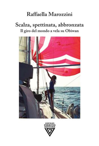 Scalza, spettinata, abbronzata. Il giro del mondo a vela su Obiwan - Raffaella Marozzini - Libro Perrone 2021 | Libraccio.it