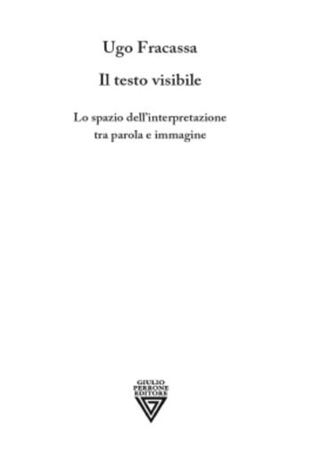 Il testo visibile. Lo spazio dell'interpretazione tra parola e immagine - Ugo Fracassa - Libro Perrone 2024 | Libraccio.it