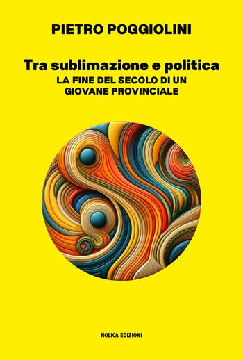 Tra sublimazione e politica. La fine del secolo di un giovane provinciale - Pietro Poggiolini - Libro Nolica Edizioni 2025, Narrativa | Libraccio.it