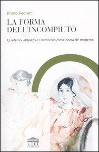 La forma dell'incompiuto. Quaderno, abbozzo e frammento come opera del moderno - Bruno Pedretti - Libro UTET Università 2007, Idee della modernità | Libraccio.it