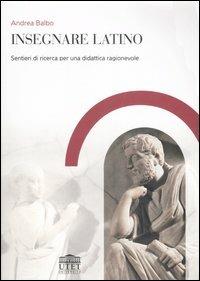 Insegnare latino. Sentieri di ricerca per una didattica ragionevole - Andrea Balbo - Libro UTET Università 2007, Vita e ristampe | Libraccio.it