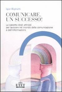 Comunicare, un successo! La cassetta degli attrezzi per lavorare nel mondo della comunicazione e dell'informazione - Igor Righetti - Libro UTET Università 2009 | Libraccio.it
