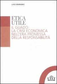 Etica utile. Il guado: la crisi economica nell'era promessa della responsabilità - Luigi Mariano - Libro UTET Università 2009 | Libraccio.it