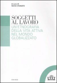 Soggetti al lavoro. Un'etnografia della vita attiva nel mondo globalizzato  - Libro UTET Università 2010, Studi sociali | Libraccio.it