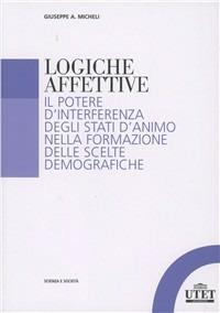 Logiche affettive. Il potere d'interferenza degli stati d'animo nella formazione delle scelte demografiche - Giuseppe A. Micheli - Libro UTET Università 2010, Scienza e società | Libraccio.it