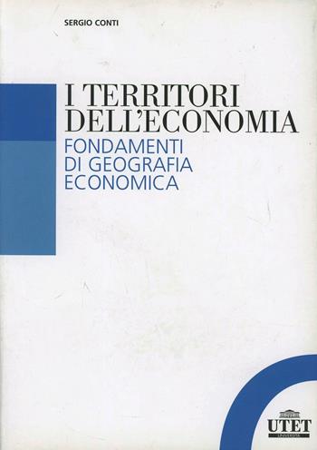 I territori dell'economia. Fondamenti di geografia economica - Sergio Conti - Libro UTET Università 2012 | Libraccio.it