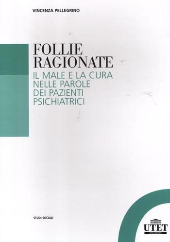 Follie ragionate. Il male e la cura nelle parole dei pazienti psichiatrici - Vincenza Pellegrino - Libro UTET Università 2012, Studi sociali | Libraccio.it