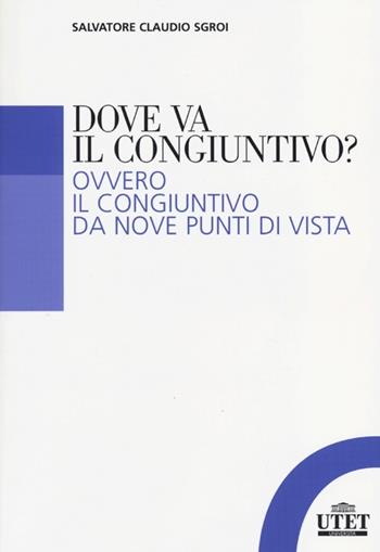 Dove va il congiuntivo? Ovvero il congiuntivo da nove punti di vista - Salvatore C. Sgroi - Libro UTET Università 2013 | Libraccio.it