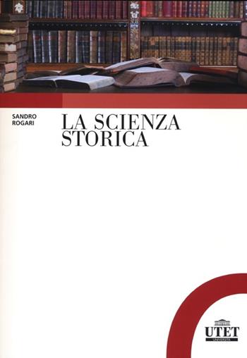 La scienza storica. Principi, metodi e percorsi di ricerca - Sandro Rogari - Libro UTET Università 2013 | Libraccio.it