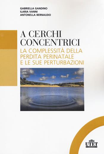 A cerchi concentrici. La complessità della perdita perinatale e le sue perturbazioni - Gabriella Gandino, Ilaria Vanni, Antonella Bernaudo - Libro UTET Università 2018, Psicologia | Libraccio.it