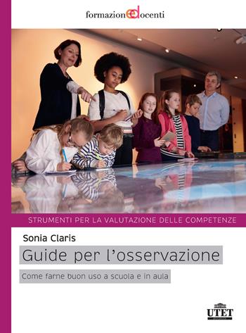 Guide per l'osservazione. Come farne buono uso a scuola e in aula. Strumenti per la valutazione delle competenze - Sonia Claris - Libro UTET Università 2018 | Libraccio.it