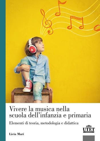 Vivere la musica nella scuola dell'infanzia e primaria. Elementi di teoria, metodologia e didattica - Licia Mari - Libro UTET Università 2021 | Libraccio.it