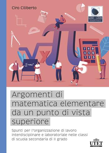 Argomenti di matematica elementare da un punto di vista superiore. Spunti per l’organizzazione di lavoro interdisciplinare e laboratoriale nelle classi di scuola secondaria di II grado - Ciro Ciliberto - Libro UTET Università 2023 | Libraccio.it