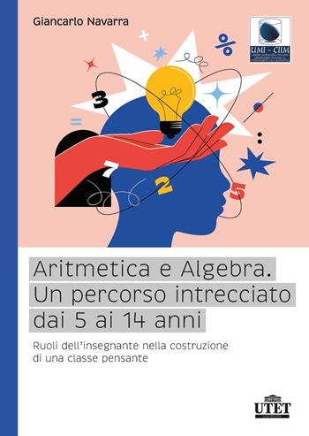 Aritmetica e algebra. Un percorso intrecciato dai 5 ai 14 anni. Ruoli dell'insegnante nella costruzione di una classe pensante - Giancarlo Navarra - Libro UTET Università 2022 | Libraccio.it