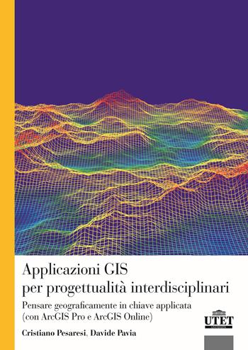Applicazioni GIS per progettualità interdisciplinari. Pensare geograficamente in chiave applicata (con ArcGIS Pro e ArcGIS Online) - Cristiano Pesaresi, Davide Pavia - Libro Utet Università 2025 | Libraccio.it