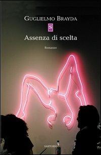 Assenza di scelta - Guglielmo Brayda - Libro Sartorio 2008, Biblioteca narratori contemporanei | Libraccio.it
