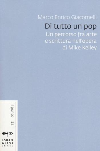 Di tutto un pop. Un percorso fra arte e scrittura nell'opera di Mike Kelley - Marco Enrico Giacomelli - Libro Johan & Levi 2014, Il punto | Libraccio.it