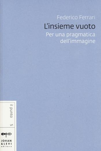 L' insieme vuoto. Per una pragmatica dell'immagine - Federico Ferrari - Libro Johan & Levi 2013, Il punto | Libraccio.it
