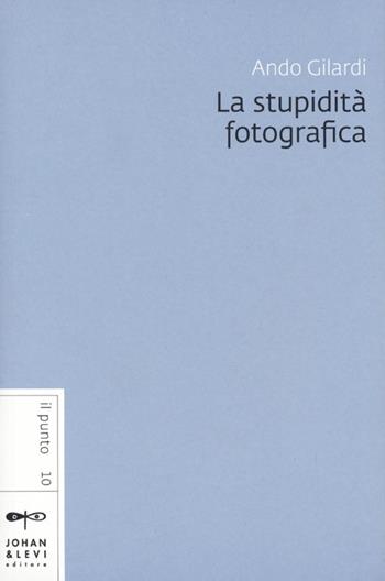 La stupidità fotografica - Ando Gilardi - Libro Johan & Levi 2013, Il punto | Libraccio.it