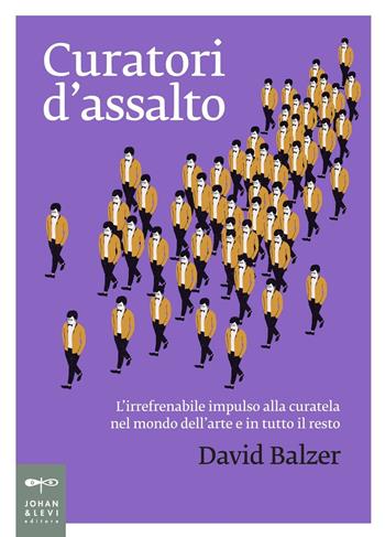 Curatori d'assalto. L'irrefrenabile impulso alla curatela nel mondo dell'arte e in tutto il resto - David Balzer - Libro Johan & Levi 2016, Non solo saggi | Libraccio.it