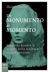 Un monumento al momento. Medardo Rosso e le origini della scultura contemporanea