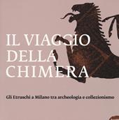 Il viaggio della chimera. Gli Etruschi a Milano tra archeologia e collezionismo. Catalogo della mostra (Milano, 12 dicembre 2018-12 maggio 2019). Ediz. a colori