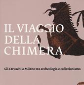 Il viaggio della chimera. Gli Etruschi a Milano tra archeologia e collezionismo. Catalogo della mostra (Milano, 12 dicembre 2018-12 maggio 2019). Ediz. illustrata