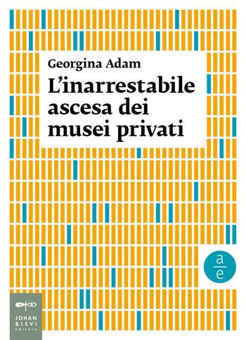 L' inarrestabile ascesa dei musei privati - Georgina Adam - Libro Johan & Levi 2021, Arte economia | Libraccio.it