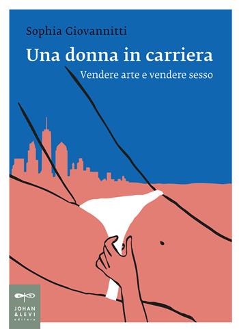 Una donna in carriera. Vendere arte e vendere sesso - Sophia Giovannitti - Libro Johan & Levi 2023, Non solo saggi | Libraccio.it