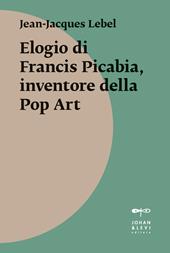 Elogio di Francis Picabia, inventore della pop art. Ediz. illustrata