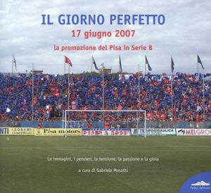 Giorno perfetto 17 giugno 2007. La promozione del Pisa in serie B  - Libro Felici 2007 | Libraccio.it