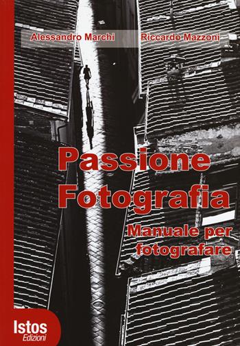Passione fotografia. Manuale per fotografare. Ediz. illustrata - Alessandro Marchi, Riccardo Mazzoni - Libro Istos Edizioni 2014 | Libraccio.it