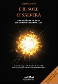 E il sole ci salverà. Come diventare milionari con un impianto fotovoltaico - Antonio Bianco - Libro Felici 2010 | Libraccio.it