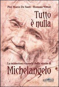 Tutto è nulla. La misteriosa vicenda della morte di Michelangelo - Pier Marco De Santi, Rossano Vittori - Libro Felici 2013 | Libraccio.it
