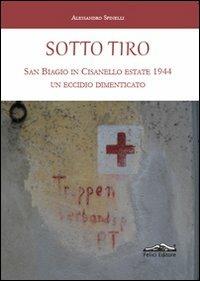 Sotto tiro. San Biagio in Cisanello estate 1944. Un eccidio dimenticato - Alessandro Spinelli - Libro Felici 2012 | Libraccio.it