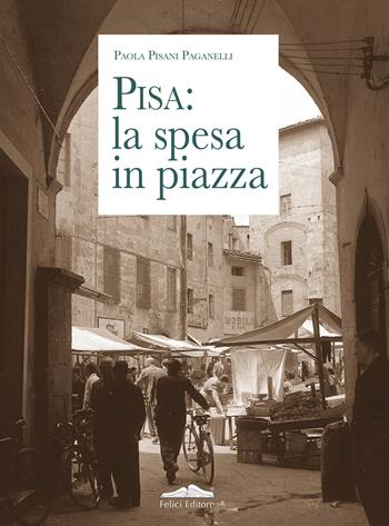 Pisa: la spesa in piazza - Paola Pisani Paganelli - Libro Felici 2018, Memorie | Libraccio.it