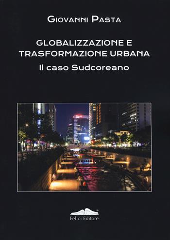 Globalizzazione e trasformazione urbana. Il caso Sudcoreano - Giovanni Pasta - Libro Felici 2019, Storia della città e del territorio | Libraccio.it