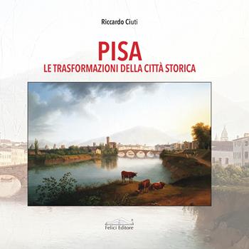 Pisa. Le trasformazioni della città storica - Riccardo Ciuti - Libro Felici 2021, Itinerari | Libraccio.it