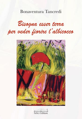 Bisogna esser terra per veder fiorire l’albicocco - Bonaventura Tancredi - Libro Felici 2023, Poesia | Libraccio.it
