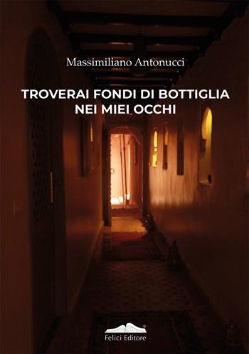 Troverai fondi di bottiglia nei miei occhi - Massimiliano Antonucci - Libro Felici 2025, Poesia | Libraccio.it