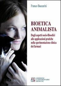 Bioetica animalista. Dagli aspetti socio-filosofici alle applicazioni pratiche nella sperimentazione clinica dei farmaci - Franco Baccarini - Libro Edizioni Univ. Romane 2008 | Libraccio.it