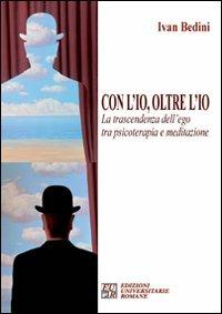 Con l'io, oltre l'io. La trascendenza dell'ego tra psicoterapia e meditazione - Ivan Bedini - Libro Edizioni Univ. Romane 2009 | Libraccio.it