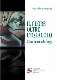 Il cuore oltre l'ostacolo. Come ho vinto la droga - Alessandro Buompadre - Libro Edizioni Univ. Romane 2012 | Libraccio.it