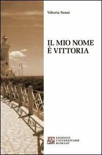 Il mio nome è Vittoria - Vittoria Nenzi - Libro Edizioni Univ. Romane 2013 | Libraccio.it