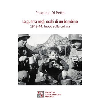 La guerra negli occhi di un bambino. 1943-44: fuoco sulla collina - Pasquale Di Petta - Libro Edizioni Univ. Romane 2022 | Libraccio.it