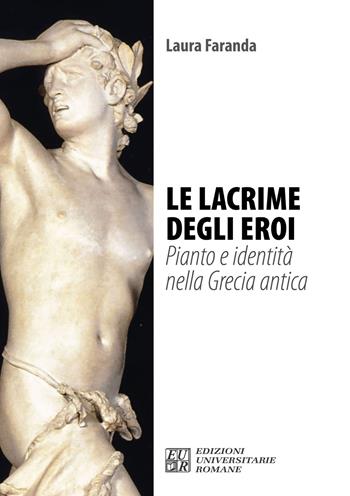 Le lacrime degli eroi. Pianto e identità nella Grecia antica - Laura Faranda - Libro Edizioni Univ. Romane 2022, FenomenologiaPsicopatologiaPsicoterapia | Libraccio.it