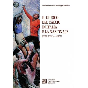 Il giuoco del calcio in Italia e la Nazionale (dal 1887 al 2021) - Salvatore Colonna, Giuseppe Madonna - Libro Edizioni Univ. Romane 2021, Articolo trentatré | Libraccio.it