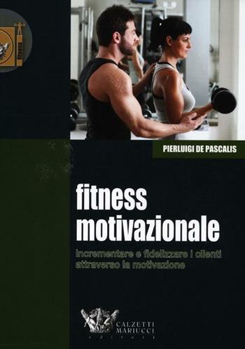 Fitness motivazionale. Incrementare e fidelizzare i clienti attraverso la motivazione - Pierluigi De Pascalis - Libro Calzetti Mariucci 2012, Fitness | Libraccio.it