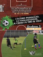 Tecnica individuale e programmazione dell'allenamento da 12 a 16 anni. Vol. 3: L'ultimo passaggio, la finalizzazione, il cross e il tiro al volo. Cicli 5-6/40 sedute
